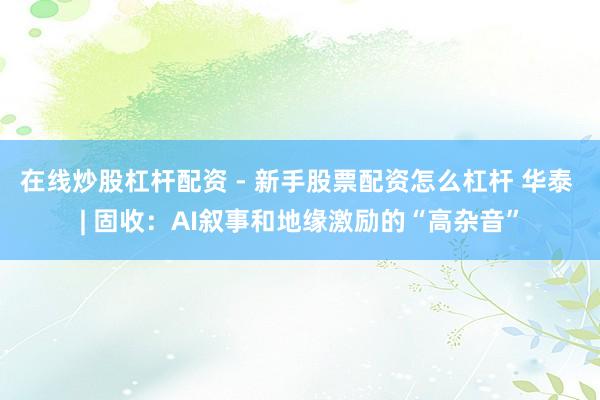在线炒股杠杆配资 - 新手股票配资怎么杠杆 华泰 | 固收：AI叙事和地缘激励的“高杂音”