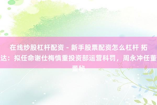 在线炒股杠杆配资 - 新手股票配资怎么杠杆 拓斯达：拟任命谢仕梅慎重投资部运营科罚，周永冲任董秘