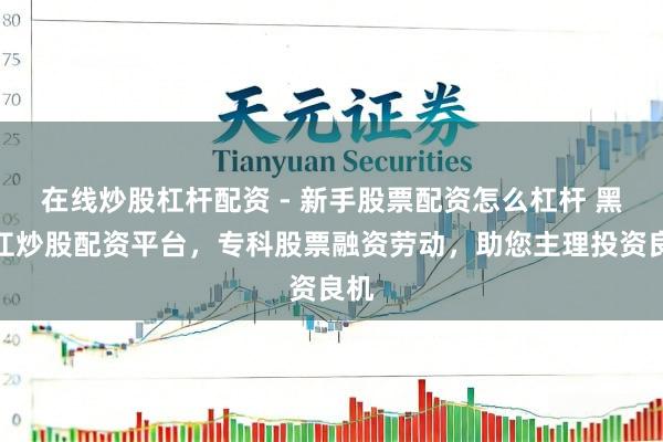 在线炒股杠杆配资 - 新手股票配资怎么杠杆 黑龙江炒股配资平台，专科股票融资劳动，助您主理投资良机