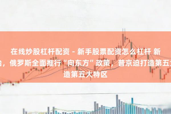 在线炒股杠杆配资 - 新手股票配资怎么杠杆 新年开始，俄罗斯全面推行“向东方”政策，普京迫打造第五大特区