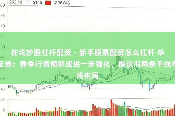 在线炒股杠杆配资 - 新手股票配资怎么杠杆 华泰证券：春季行情预期或进一步强化，提议沿两条干线布局