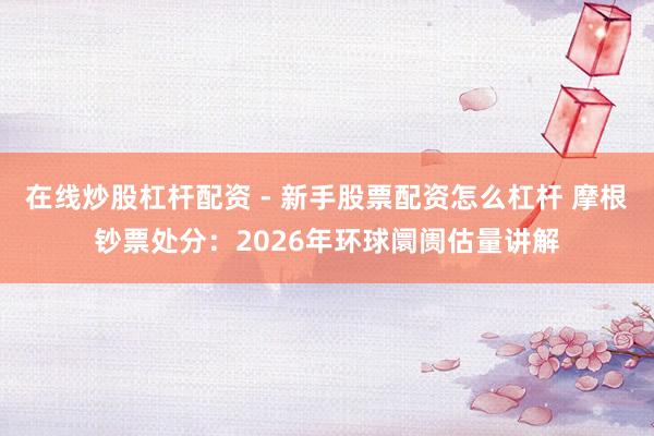 在线炒股杠杆配资 - 新手股票配资怎么杠杆 摩根钞票处分：2026年环球阛阓估量讲解