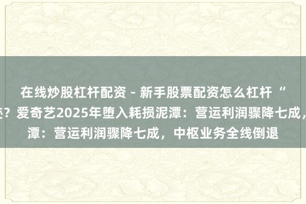 在线炒股杠杆配资 - 新手股票配资怎么杠杆 “降本增效”反吞事迹？爱奇艺2025年堕入耗损泥潭：营运利润骤降七成，中枢业务全线倒退