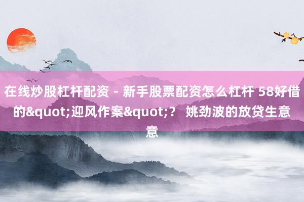 在线炒股杠杆配资 - 新手股票配资怎么杠杆 58好借的"迎风作案"？ 姚劲波的放贷生意
