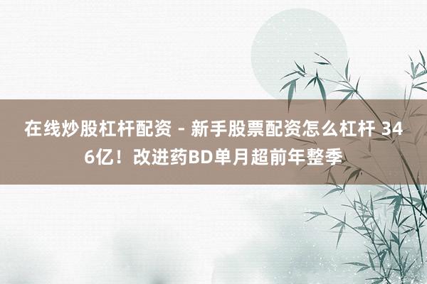 在线炒股杠杆配资 - 新手股票配资怎么杠杆 346亿！改进药BD单月超前年整季