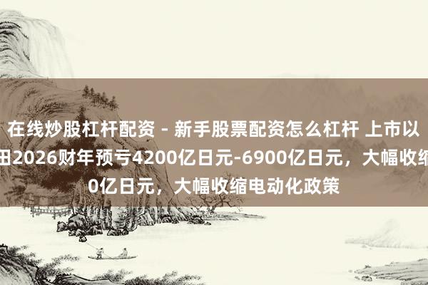 在线炒股杠杆配资 - 新手股票配资怎么杠杆 上市以来首亏！本田2026财年预亏4200亿日元-6900亿日元，大幅收缩电动化政策