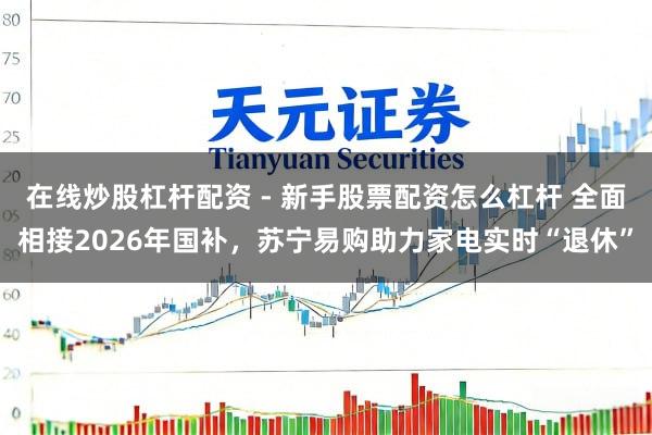 在线炒股杠杆配资 - 新手股票配资怎么杠杆 全面相接2026年国补，苏宁易购助力家电实时“退休”