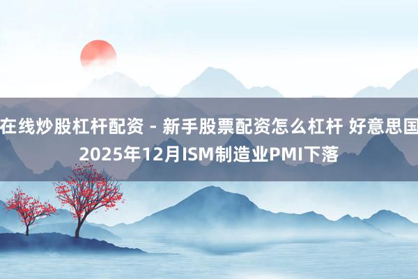 在线炒股杠杆配资 - 新手股票配资怎么杠杆 好意思国2025年12月ISM制造业PMI下落