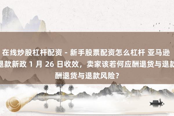 在线炒股杠杆配资 - 新手股票配资怎么杠杆 亚马逊 FBM 退款新政 1 月 26 日收效，卖家该若何应酬退货与退款风险？