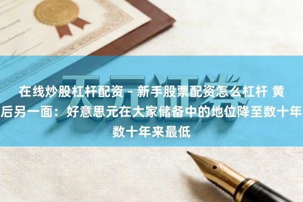 在线炒股杠杆配资 - 新手股票配资怎么杠杆 黄金飙升后另一面：好意思元在大家储备中的地位降至数十年来最低
