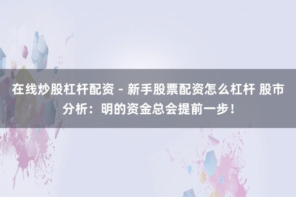 在线炒股杠杆配资 - 新手股票配资怎么杠杆 股市分析：明的资金总会提前一步！