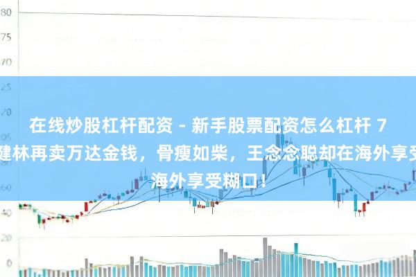 在线炒股杠杆配资 - 新手股票配资怎么杠杆 72岁王健林再卖万达金钱，骨瘦如柴，王念念聪却在海外享受糊口！