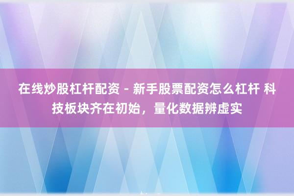 在线炒股杠杆配资 - 新手股票配资怎么杠杆 科技板块齐在初始，量化数据辨虚实