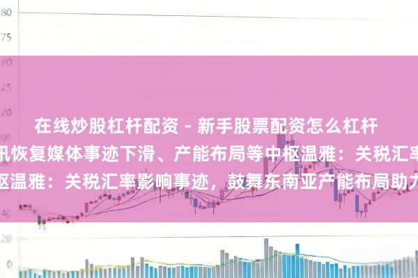 在线炒股杠杆配资 - 新手股票配资怎么杠杆 净利降超五成，移为通讯恢复媒体事迹下滑、产能布局等中枢温雅：关税汇率影响事迹，鼓舞东南亚产能布局助力对冲风险