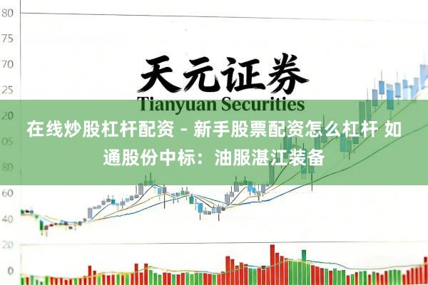在线炒股杠杆配资 - 新手股票配资怎么杠杆 如通股份中标：油服湛江装备