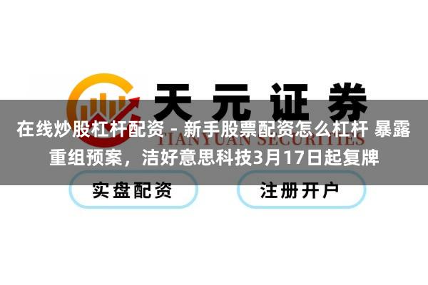 在线炒股杠杆配资 - 新手股票配资怎么杠杆 暴露重组预案，洁好意思科技3月17日起复牌
