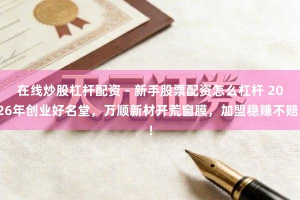 在线炒股杠杆配资 - 新手股票配资怎么杠杆 2026年创业好名堂，万顺新材开荒窗膜，加盟稳赚不赔！