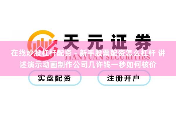 在线炒股杠杆配资 - 新手股票配资怎么杠杆 讲述演示动画制作公司几许钱一秒如何核价