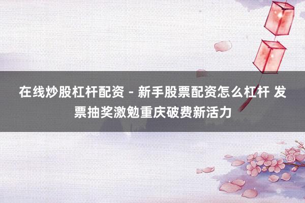 在线炒股杠杆配资 - 新手股票配资怎么杠杆 发票抽奖激勉重庆破费新活力