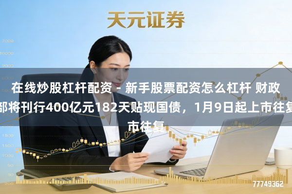 在线炒股杠杆配资 - 新手股票配资怎么杠杆 财政部将刊行400亿元182天贴现国债，1月9日起上市往复