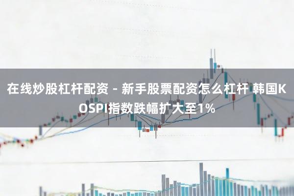 在线炒股杠杆配资 - 新手股票配资怎么杠杆 韩国KOSPI指数跌幅扩大至1%