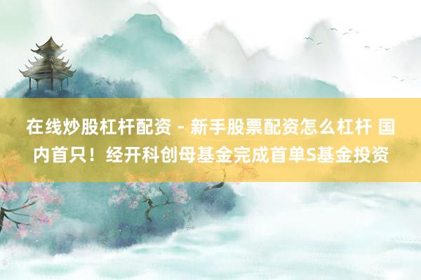 在线炒股杠杆配资 - 新手股票配资怎么杠杆 国内首只！经开科创母基金完成首单S基金投资