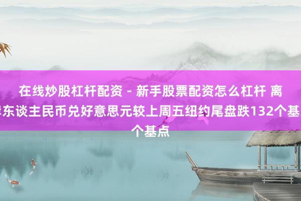 在线炒股杠杆配资 - 新手股票配资怎么杠杆 离岸东谈主民币兑好意思元较上周五纽约尾盘跌132个基点