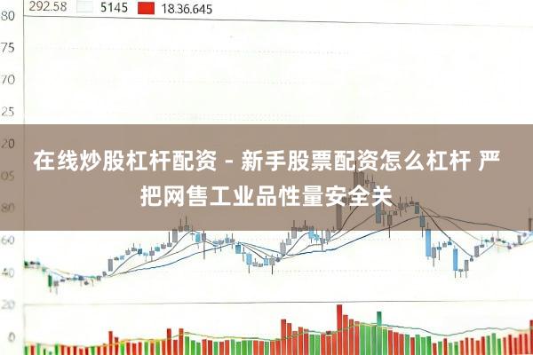 在线炒股杠杆配资 - 新手股票配资怎么杠杆 严把网售工业品性量安全关