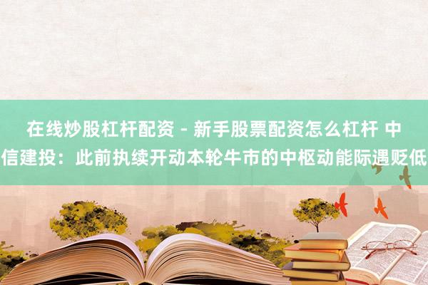在线炒股杠杆配资 - 新手股票配资怎么杠杆 中信建投：此前执续开动本轮牛市的中枢动能际遇贬低