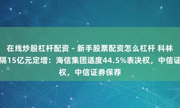 在线炒股杠杆配资 - 新手股票配资怎么杠杆 科林电气阻隔15亿元定增：海信集团适度44.5%表决权，中信证券保荐