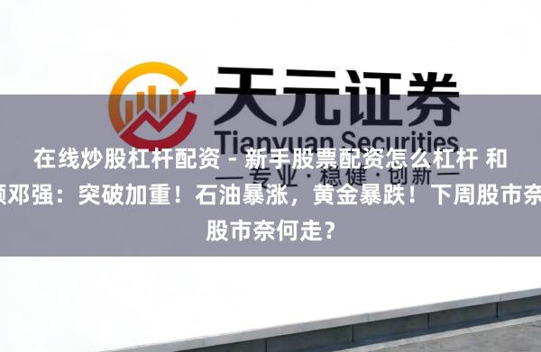 在线炒股杠杆配资 - 新手股票配资怎么杠杆 和讯投顾邓强：突破加重！石油暴涨，黄金暴跌！下周股市奈何走？