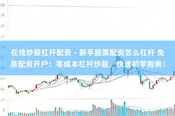 在线炒股杠杆配资 - 新手股票配资怎么杠杆 免息配资开户：零成本杠杆炒股，快速初学指南！
