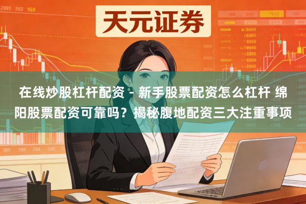 在线炒股杠杆配资 - 新手股票配资怎么杠杆 绵阳股票配资可靠吗？揭秘腹地配资三大注重事项