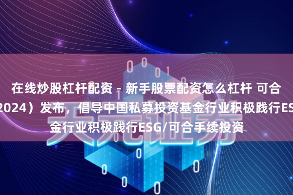 在线炒股杠杆配资 - 新手股票配资怎么杠杆 可合手续投资年报（2024）发布，倡导中国私募投资基金行业积极践行ESG/可合手续投资