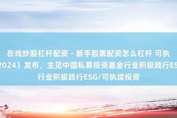在线炒股杠杆配资 - 新手股票配资怎么杠杆 可执续投资年报（2024）发布，主见中国私募投资基金行业积极践行ESG/可执续投资