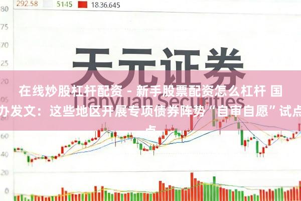 在线炒股杠杆配资 - 新手股票配资怎么杠杆 国办发文：这些地区开展专项债券阵势“自审自愿”试点