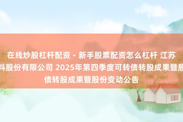 在线炒股杠杆配资 - 新手股票配资怎么杠杆 江苏苏博特新材料股份有限公司 2025年第四季度可转债转股成果暨股份变动公告