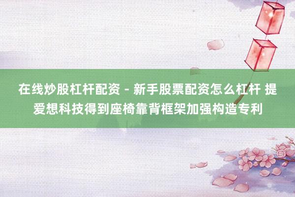 在线炒股杠杆配资 - 新手股票配资怎么杠杆 提爱想科技得到座椅靠背框架加强构造专利