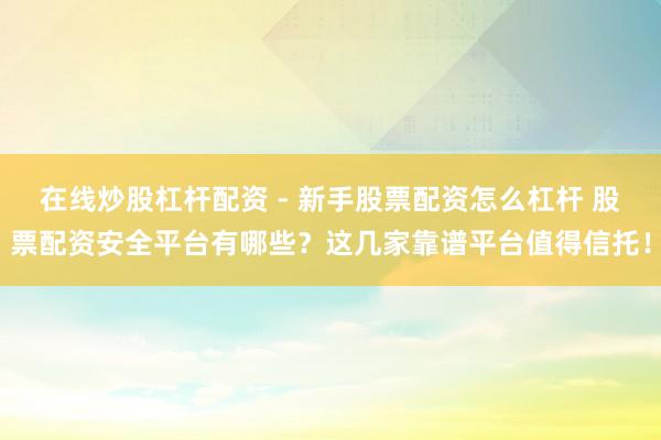 在线炒股杠杆配资 - 新手股票配资怎么杠杆 股票配资安全平台有哪些？这几家靠谱平台值得信托！