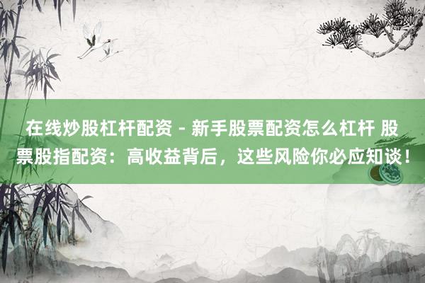 在线炒股杠杆配资 - 新手股票配资怎么杠杆 股票股指配资：高收益背后，这些风险你必应知谈！