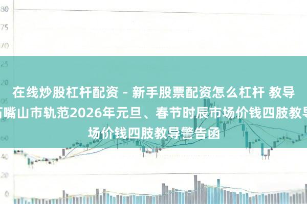在线炒股杠杆配资 - 新手股票配资怎么杠杆 教导警告 | 石嘴山市轨范2026年元旦、春节时辰市场价钱四肢教导警告函