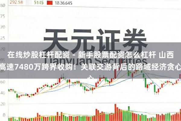 在线炒股杠杆配资 - 新手股票配资怎么杠杆 山西高速7480万跨界收购！关联交游背后的路域经济贪心