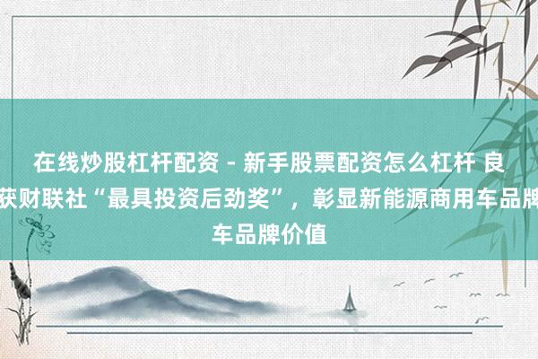 在线炒股杠杆配资 - 新手股票配资怎么杠杆 良友荣获财联社“最具投资后劲奖”，彰显新能源商用车品牌价值