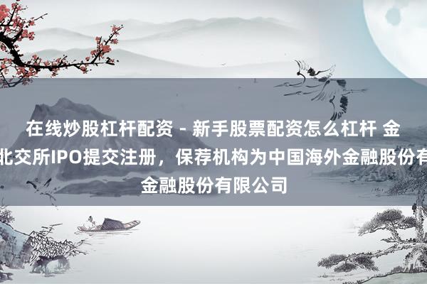 在线炒股杠杆配资 - 新手股票配资怎么杠杆 金戈新材北交所IPO提交注册，保荐机构为中国海外金融股份有限公司