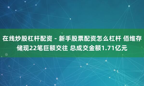 在线炒股杠杆配资 - 新手股票配资怎么杠杆 佰维存储现22笔巨额交往 总成交金额1.71亿元