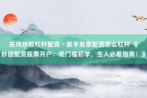 在线炒股杠杆配资 - 新手股票配资怎么杠杆 《炒股配资股票开户：低门槛初学，生人必看指南！》