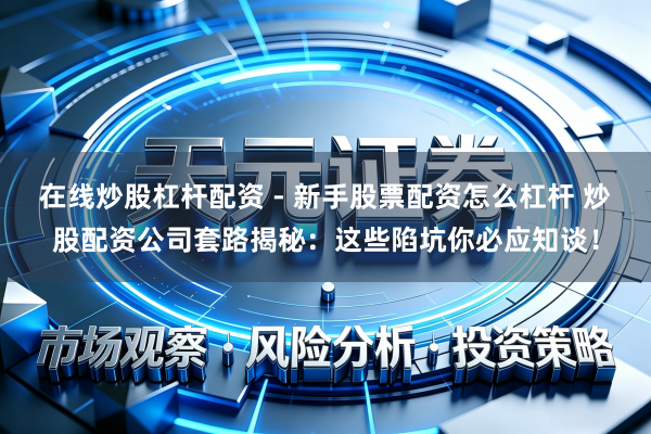 在线炒股杠杆配资 - 新手股票配资怎么杠杆 炒股配资公司套路揭秘：这些陷坑你必应知谈！