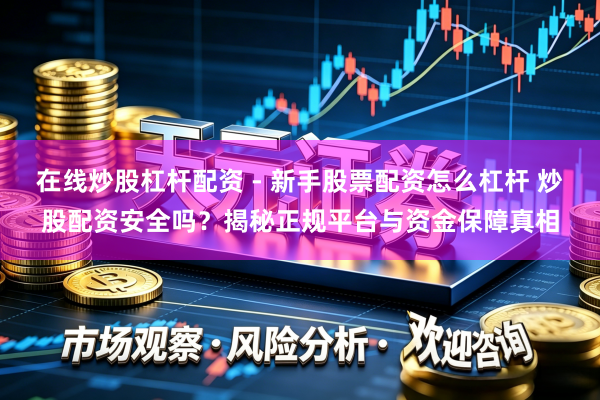 在线炒股杠杆配资 - 新手股票配资怎么杠杆 炒股配资安全吗？揭秘正规平台与资金保障真相