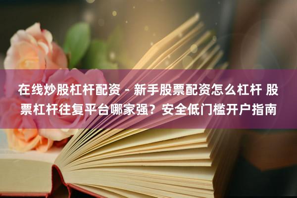 在线炒股杠杆配资 - 新手股票配资怎么杠杆 股票杠杆往复平台哪家强？安全低门槛开户指南