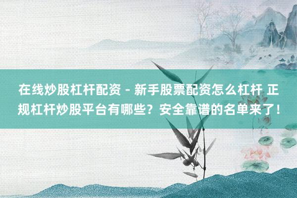 在线炒股杠杆配资 - 新手股票配资怎么杠杆 正规杠杆炒股平台有哪些？安全靠谱的名单来了！